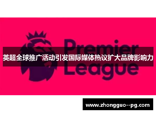 英超全球推广活动引发国际媒体热议扩大品牌影响力 英超全球推广活动引发国际媒体热议扩大品牌影响力