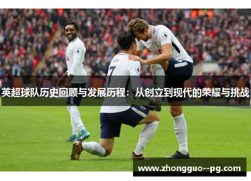 英超球队历史回顾与发展历程:从创立到现代的荣耀与挑战 英超球队历史回顾与发展历程:从创立到现代的荣耀与挑战