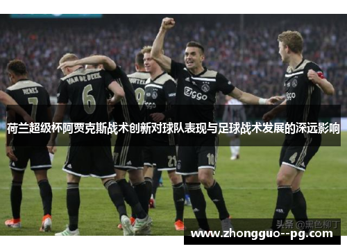 荷兰超级杯阿贾克斯战术创新对球队表现与足球战术发展的深远影响 荷兰超级杯阿贾克斯战术创新对球队表现与足球战术发展的深远影响