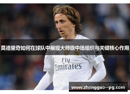 莫德里奇如何在球队中展现大师级中场组织与关键核心作用