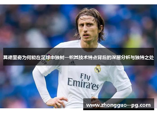 莫德里奇为何能在足球中独树一帜其技术特点背后的深层分析与独特之处