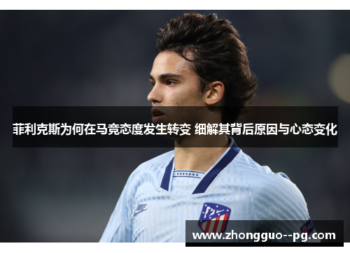 菲利克斯为何在马竞态度发生转变 细解其背后原因与心态变化