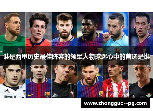 谁是西甲历史最佳阵容的领军人物球迷心中的首选是谁