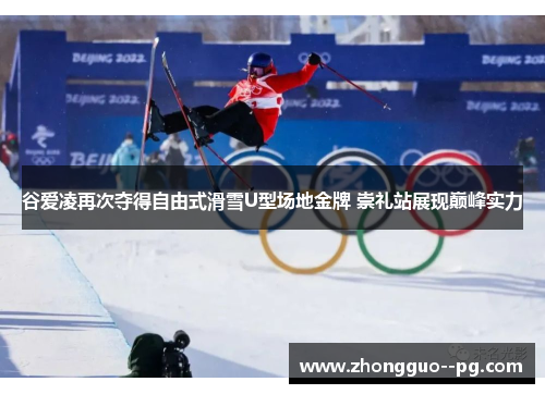 谷爱凌再次夺得自由式滑雪U型场地金牌 崇礼站展现巅峰实力