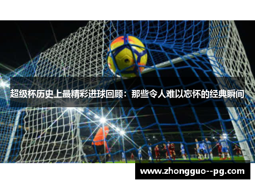 超级杯历史上最精彩进球回顾：那些令人难以忘怀的经典瞬间