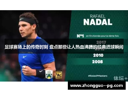 足球赛场上的传奇时刻 盘点那些让人热血沸腾的经典进球瞬间 足球赛场上的传奇时刻 盘点那些让人热血沸腾的经典进球瞬间