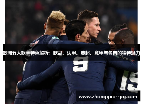 欧洲五大联赛特色解析：欧冠、法甲、英超、意甲与各自的独特魅力