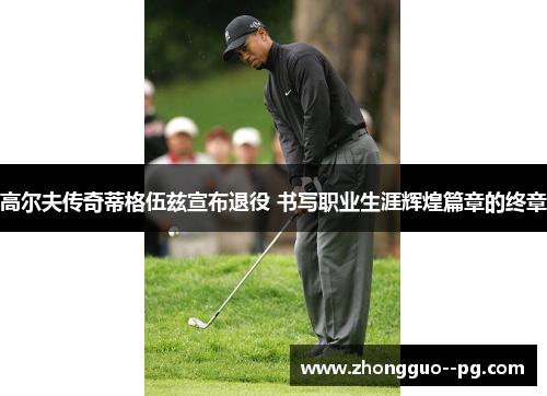 高尔夫传奇蒂格伍兹宣布退役 书写职业生涯辉煌篇章的终章 高尔夫传奇蒂格伍兹宣布退役 书写职业生涯辉煌篇章的终章
