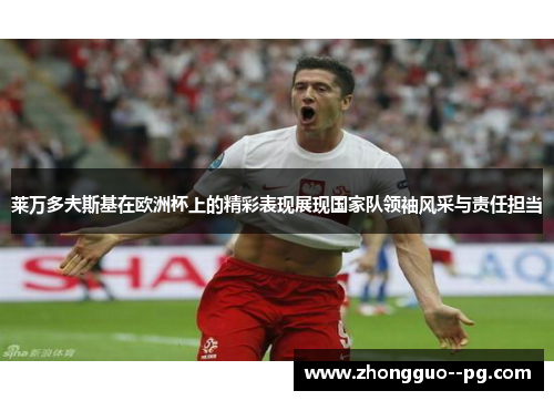 莱万多夫斯基在欧洲杯上的精彩表现展现国家队领袖风采与责任担当