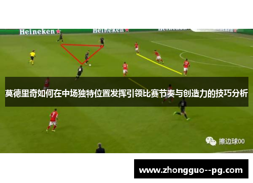 莫德里奇如何在中场独特位置发挥引领比赛节奏与创造力的技巧分析