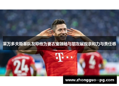 莱万多夫斯基队友称他为更衣室领袖与朋友展现亲和力与责任感