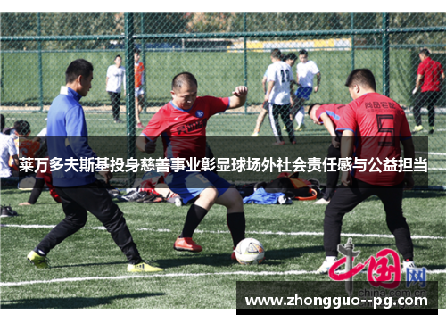 莱万多夫斯基投身慈善事业彰显球场外社会责任感与公益担当