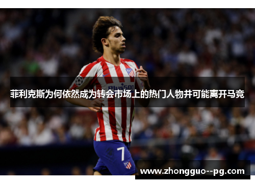 菲利克斯为何依然成为转会市场上的热门人物并可能离开马竞 菲利克斯为何依然成为转会市场上的热门人物并可能离开马竞