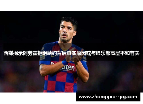 西媒揭示阿劳霍拒绝续约背后真实原因或与俱乐部高层不和有关
