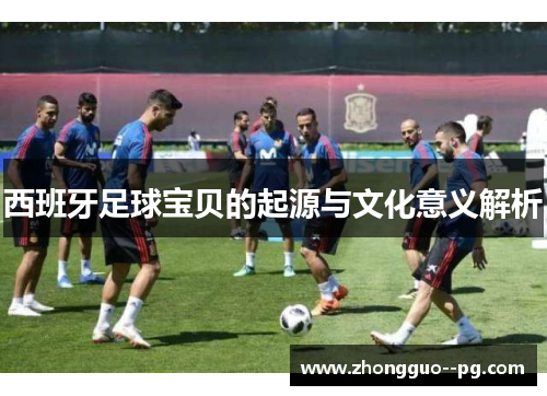 西班牙足球宝贝的起源与文化意义解析