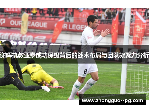 谢晖执教亚泰成功保级背后的战术布局与团队凝聚力分析