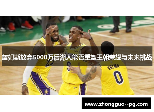 詹姆斯放弃5000万后湖人能否重塑王朝荣耀与未来挑战