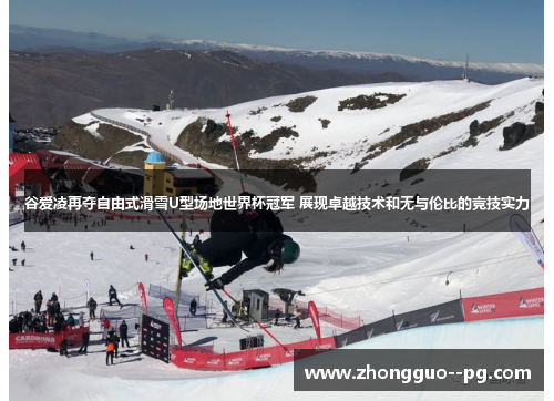 谷爱凌再夺自由式滑雪U型场地世界杯冠军 展现卓越技术和无与伦比的竞技实力