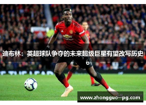 迪布林:英超球队争夺的未来超级巨星有望改写历史 迪布林:英超球队争夺的未来超级巨星有望改写历史