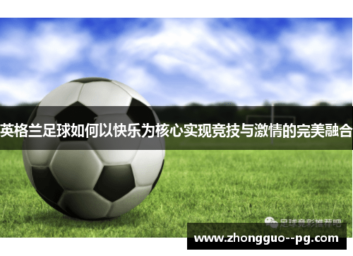 英格兰足球如何以快乐为核心实现竞技与激情的完美融合 英格兰足球如何以快乐为核心实现竞技与激情的完美融合