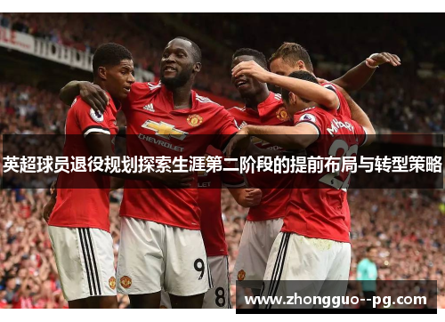 英超球员退役规划探索生涯第二阶段的提前布局与转型策略