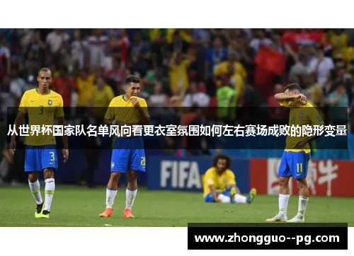 从世界杯国家队名单风向看更衣室氛围如何左右赛场成败的隐形变量 从世界杯国家队名单风向看更衣室氛围如何左右赛场成败的隐形变量