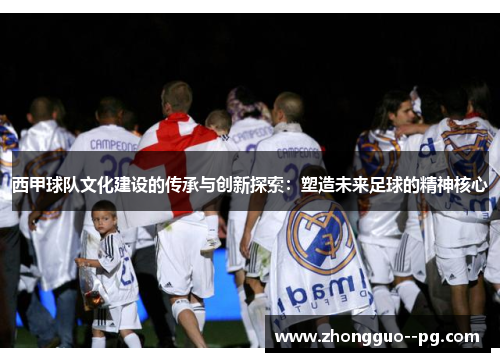 西甲球队文化建设的传承与创新探索：塑造未来足球的精神核心