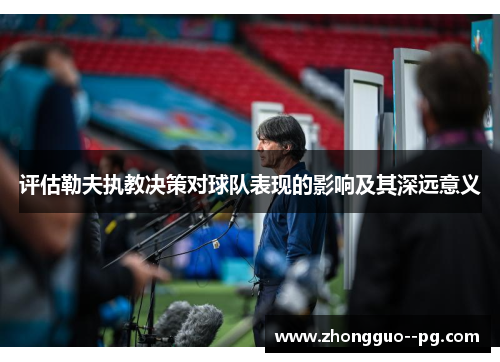 评估勒夫执教决策对球队表现的影响及其深远意义