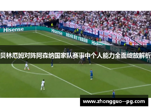 贝林厄姆对阵阿森纳国家队赛事中个人能力全面绽放解析 贝林厄姆对阵阿森纳国家队赛事中个人能力全面绽放解析