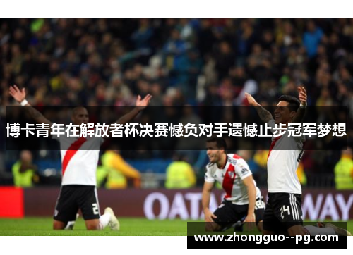 博卡青年在解放者杯决赛憾负对手遗憾止步冠军梦想