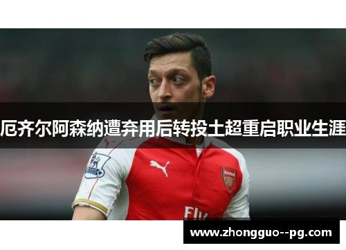 厄齐尔阿森纳遭弃用后转投土超重启职业生涯 厄齐尔阿森纳遭弃用后转投土超重启职业生涯