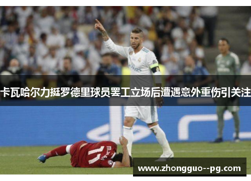 卡瓦哈尔力挺罗德里球员罢工立场后遭遇意外重伤引关注 卡瓦哈尔力挺罗德里球员罢工立场后遭遇意外重伤引关注