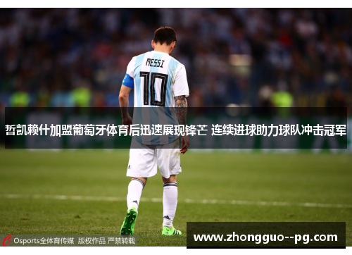 哲凯赖什加盟葡萄牙体育后迅速展现锋芒 连续进球助力球队冲击冠军 哲凯赖什加盟葡萄牙体育后迅速展现锋芒 连续进球助力球队冲击冠军