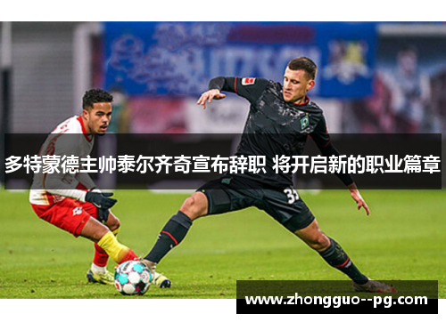 多特蒙德主帅泰尔齐奇宣布辞职 将开启新的职业篇章