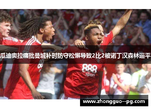 瓜迪奥拉痛批曼城补时防守松懈导致2比2被诺丁汉森林逼平