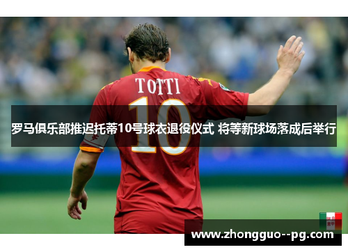 罗马俱乐部推迟托蒂10号球衣退役仪式 将等新球场落成后举行