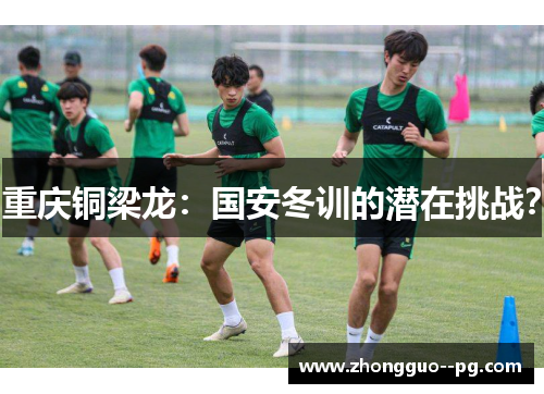 重庆铜梁龙：国安冬训的潜在挑战？
