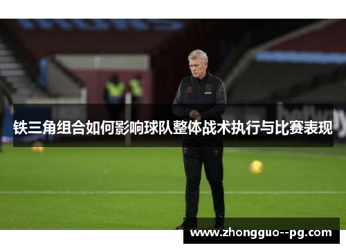 铁三角组合如何影响球队整体战术执行与比赛表现