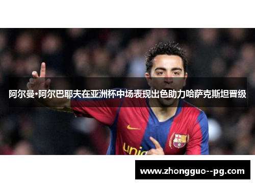 阿尔曼·阿尔巴耶夫在亚洲杯中场表现出色助力哈萨克斯坦晋级