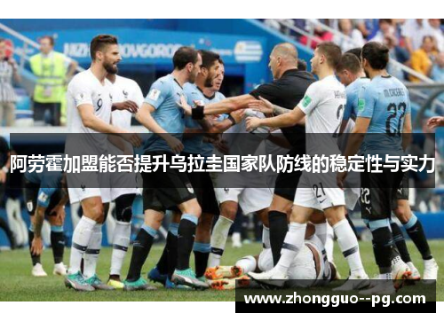 阿劳霍加盟能否提升乌拉圭国家队防线的稳定性与实力
