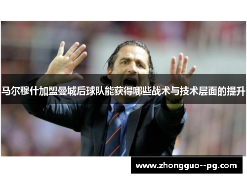 马尔穆什加盟曼城后球队能获得哪些战术与技术层面的提升 马尔穆什加盟曼城后球队能获得哪些战术与技术层面的提升