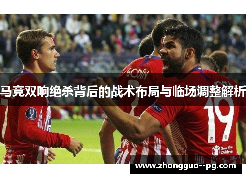 马竞双响绝杀背后的战术布局与临场调整解析 马竞双响绝杀背后的战术布局与临场调整解析