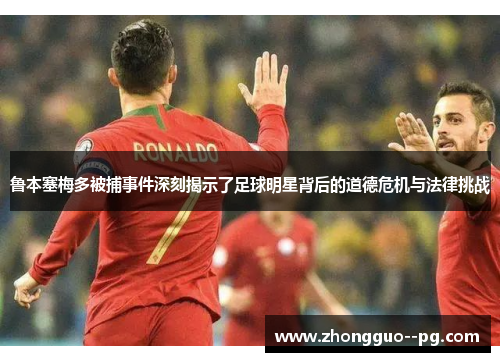鲁本塞梅多被捕事件深刻揭示了足球明星背后的道德危机与法律挑战