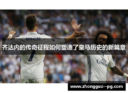 齐达内的传奇征程如何塑造了皇马历史的新篇章 齐达内的传奇征程如何塑造了皇马历史的新篇章