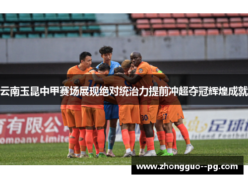 云南玉昆中甲赛场展现绝对统治力提前冲超夺冠辉煌成就