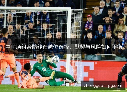 中前场组合防线造越位选择,默契与风险如何平衡 中前场组合防线造越位选择,默契与风险如何平衡