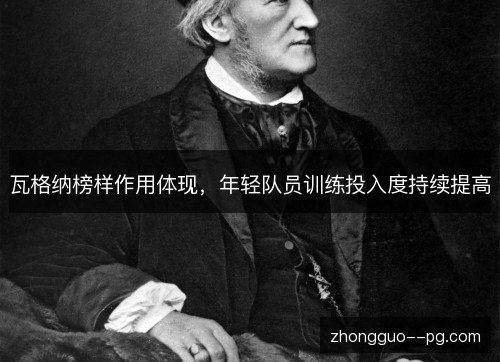 瓦格纳榜样作用体现,年轻队员训练投入度持续提高 瓦格纳榜样作用体现,年轻队员训练投入度持续提高