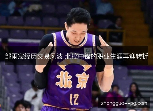邹雨宸经历交易风波 北控中锋的职业生涯再迎转折 邹雨宸经历交易风波 北控中锋的职业生涯再迎转折