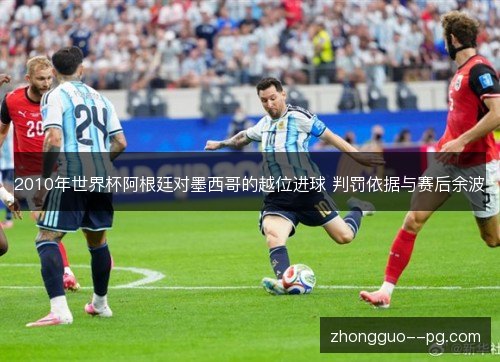 2010年世界杯阿根廷对墨西哥的越位进球 判罚依据与赛后余波